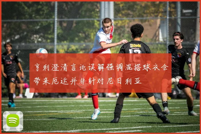 亨利澄清言论误解强调混搭球衣会带来厄运并非针对尼日利亚