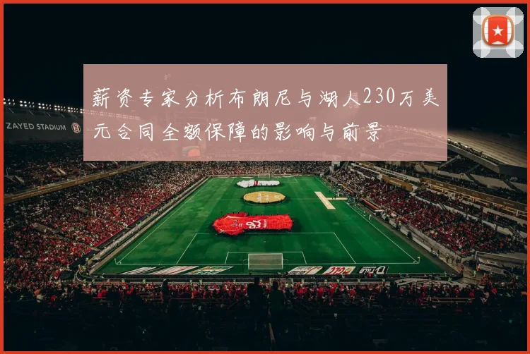 薪资专家分析布朗尼与湖人230万美元合同全额保障的影响与前景