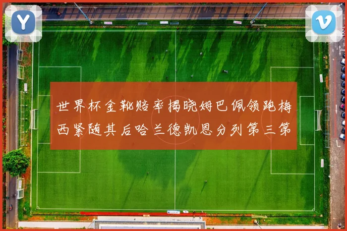 世界杯金靴赔率揭晓姆巴佩领跑梅西紧随其后哈兰德凯恩分列第三第四