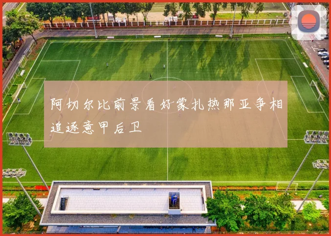 阿切尔比前景看好蒙扎热那亚争相追逐意甲后卫