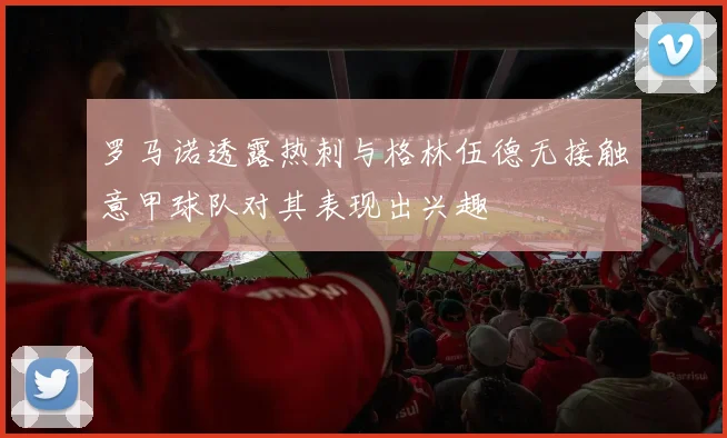 罗马诺透露热刺与格林伍德无接触意甲球队对其表现出兴趣