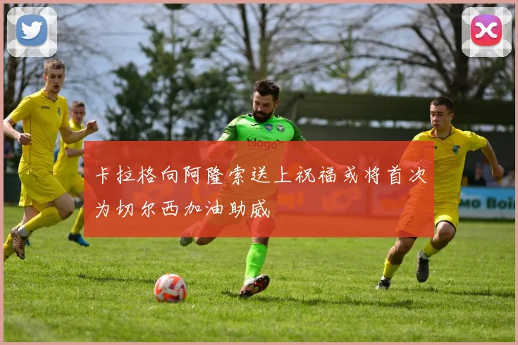 卡拉格向阿隆索送上祝福或将首次为切尔西加油助威