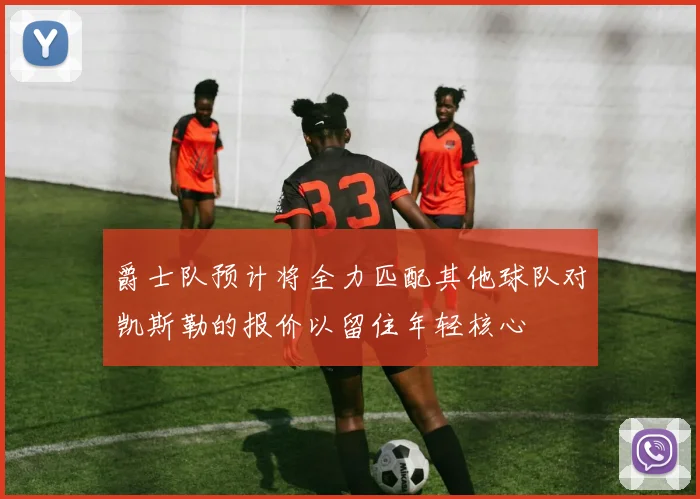 爵士队预计将全力匹配其他球队对凯斯勒的报价以留住年轻核心