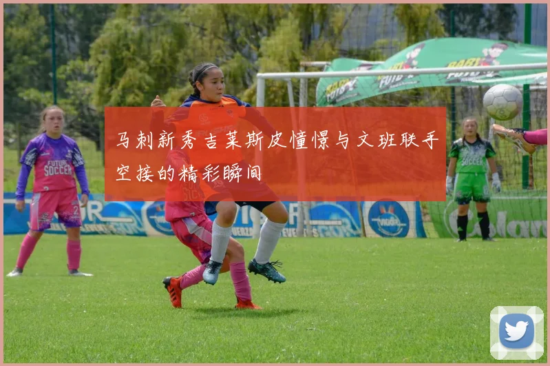 马刺新秀吉莱斯皮憧憬与文班联手空接的精彩瞬间
