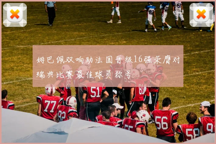 姆巴佩双响助法国晋级16强荣膺对瑞典比赛最佳球员称号