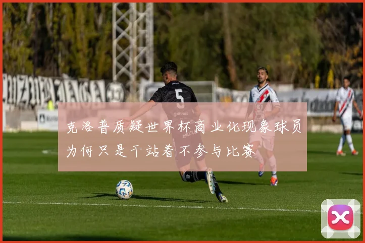 克洛普质疑世界杯商业化现象球员为何只是干站着不参与比赛