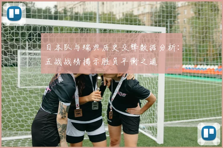 日本队与瑞典历史交锋数据分析：五战战绩揭示胜负平衡之道