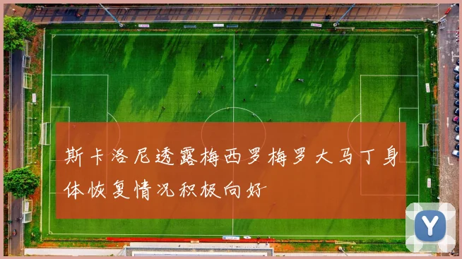 斯卡洛尼透露梅西罗梅罗大马丁身体恢复情况积极向好