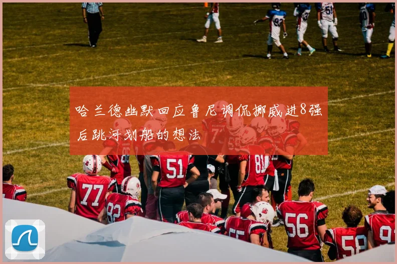 哈兰德幽默回应鲁尼调侃挪威进8强后跳河划船的想法