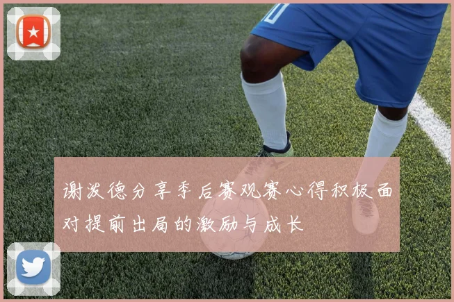 谢泼德分享季后赛观赛心得积极面对提前出局的激励与成长