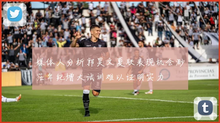 媒体人分析郭昊文夏联表现机会渺茫年纪增大试训难以证明实力