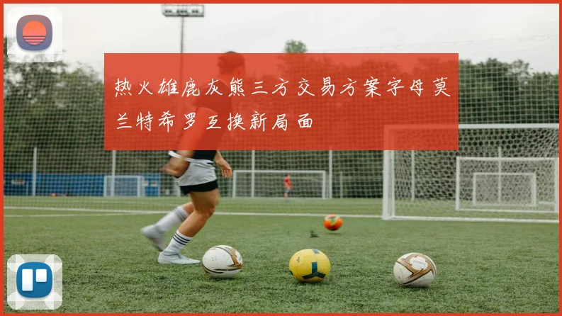 热火雄鹿灰熊三方交易方案字母莫兰特希罗互换新局面