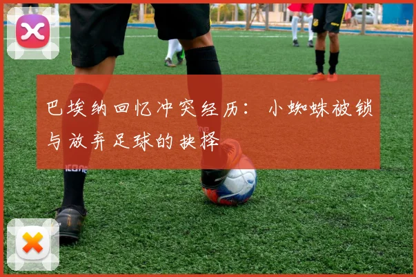 巴埃纳回忆冲突经历：小蜘蛛被锁与放弃足球的抉择