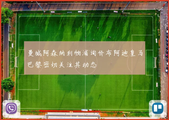 曼城阿森纳利物浦询价布阿迪皇马巴黎密切关注其动态