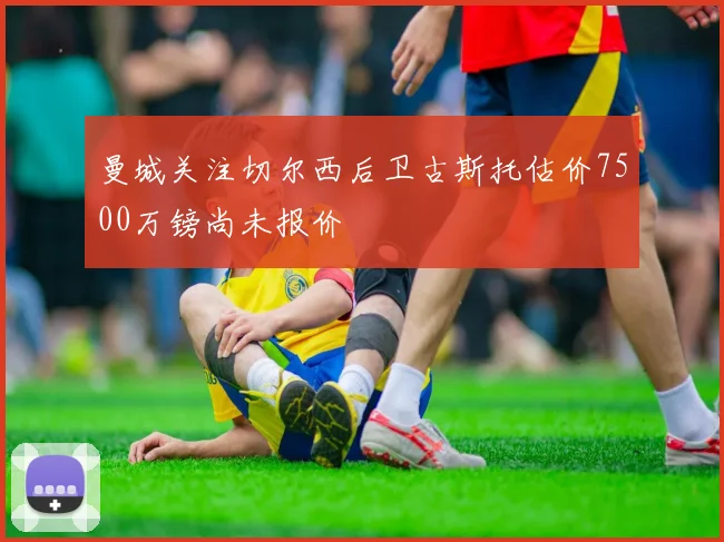 曼城关注切尔西后卫古斯托估价7500万镑尚未报价